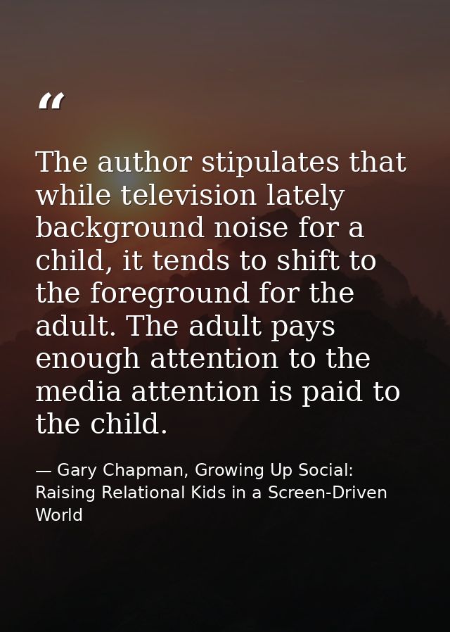 The author stipulates that while television lately background noise for a child, it tends to shift to the foreground for — Gary Chapman, Growing Up Social: Raising Relational Kids in a Screen-Driven World