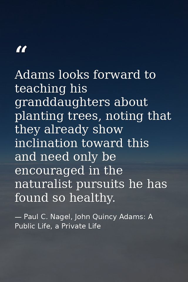 Adams looks forward to teaching his granddaughters about planting trees, noting that they already show inclination towar — Paul C. Nagel, John Quincy Adams: A Public Life, a Private Life