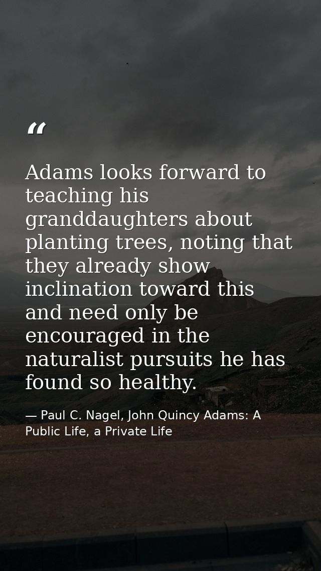 Adams looks forward to teaching his granddaughters about planting trees, noting that they already show inclination towar — Paul C. Nagel, John Quincy Adams: A Public Life, a Private Life