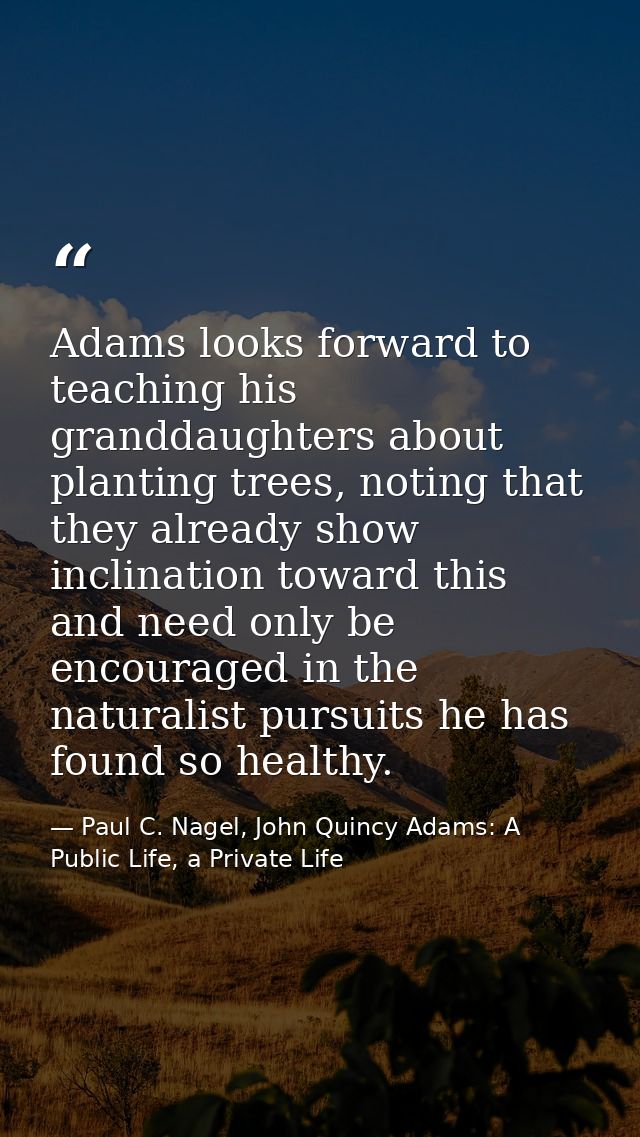 Adams looks forward to teaching his granddaughters about planting trees, noting that they already show inclination towar — Paul C. Nagel, John Quincy Adams: A Public Life, a Private Life