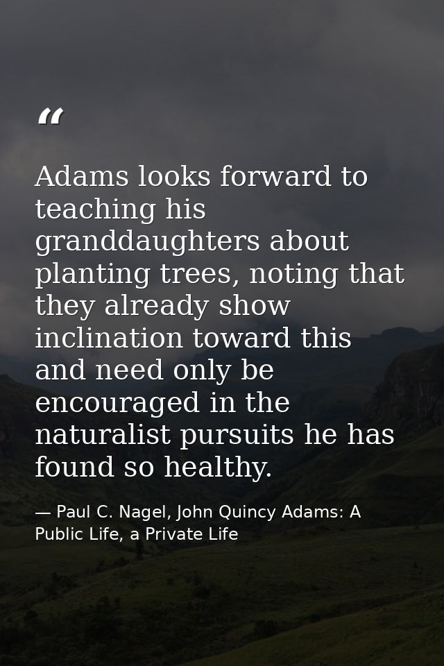 Adams looks forward to teaching his granddaughters about planting trees, noting that they already show inclination towar — Paul C. Nagel, John Quincy Adams: A Public Life, a Private Life