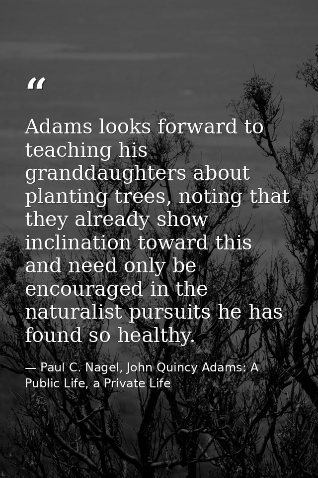 Adams looks forward to teaching his granddaughters about planting trees, noting that they already show inclination towar — Paul C. Nagel, John Quincy Adams: A Public Life, a Private Life