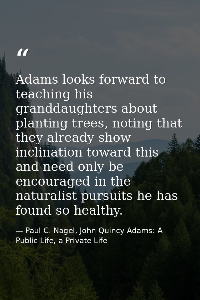 Adams looks forward to teaching his granddaughters about planting trees, noting that they already show inclination towar — Paul C. Nagel, John Quincy Adams: A Public Life, a Private Life