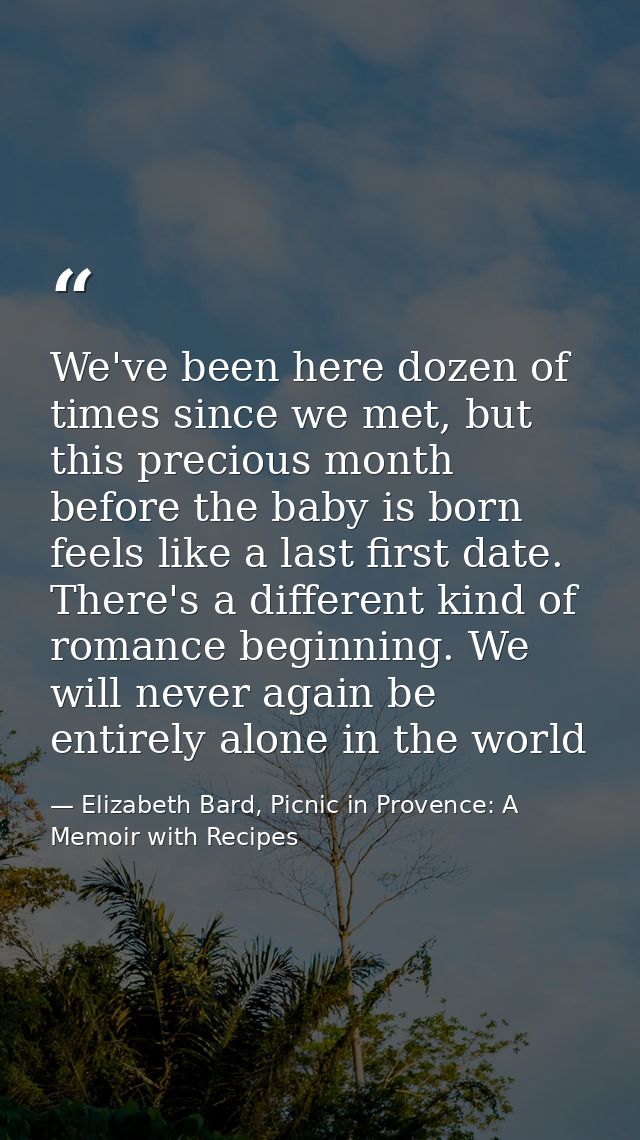 We've been here dozen of times since we met, but this precious month before the baby is born feels like a last first dat — Elizabeth Bard, Picnic in Provence: A Memoir with Recipes