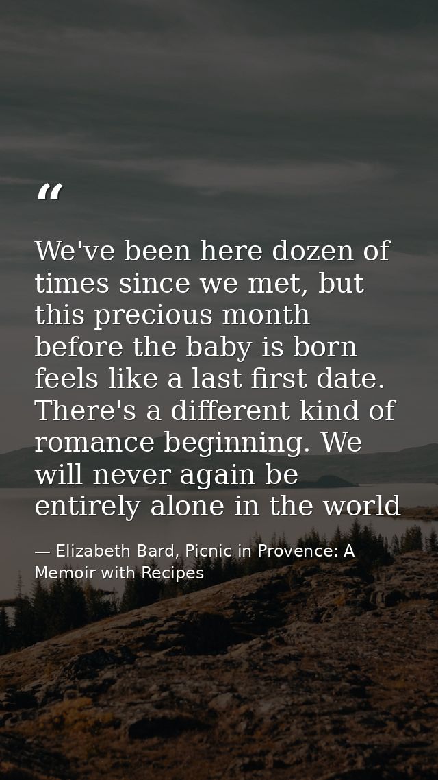 We've been here dozen of times since we met, but this precious month before the baby is born feels like a last first dat — Elizabeth Bard, Picnic in Provence: A Memoir with Recipes