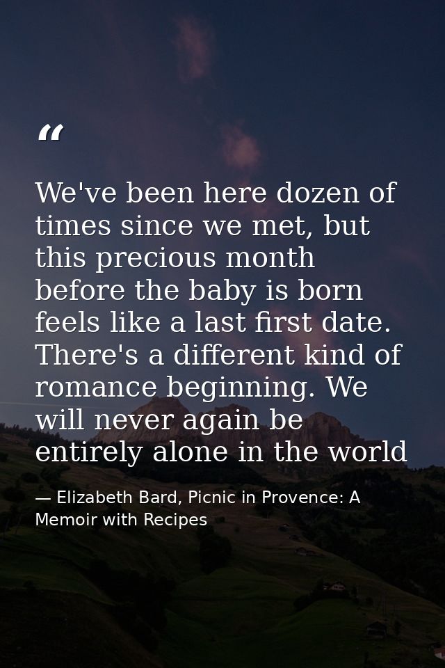 We've been here dozen of times since we met, but this precious month before the baby is born feels like a last first dat — Elizabeth Bard, Picnic in Provence: A Memoir with Recipes