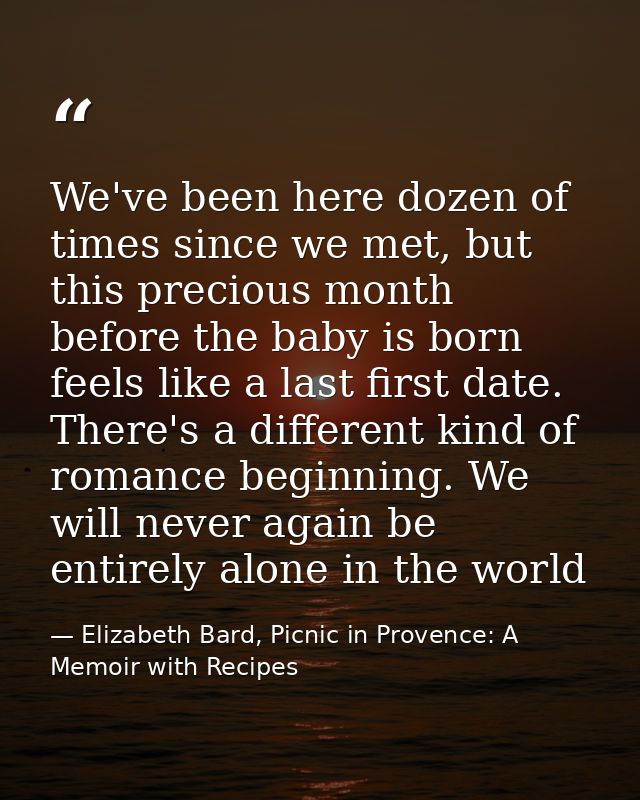 We've been here dozen of times since we met, but this precious month before the baby is born feels like a last first dat — Elizabeth Bard, Picnic in Provence: A Memoir with Recipes