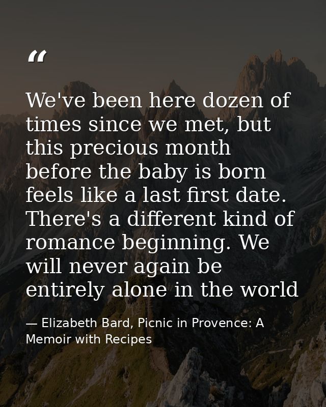 We've been here dozen of times since we met, but this precious month before the baby is born feels like a last first dat — Elizabeth Bard, Picnic in Provence: A Memoir with Recipes