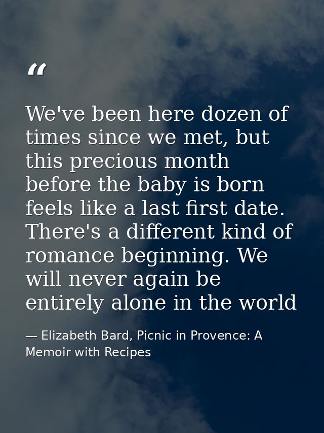 We've been here dozen of times since we met, but this precious month before the baby is born feels like a last first dat — Elizabeth Bard, Picnic in Provence: A Memoir with Recipes