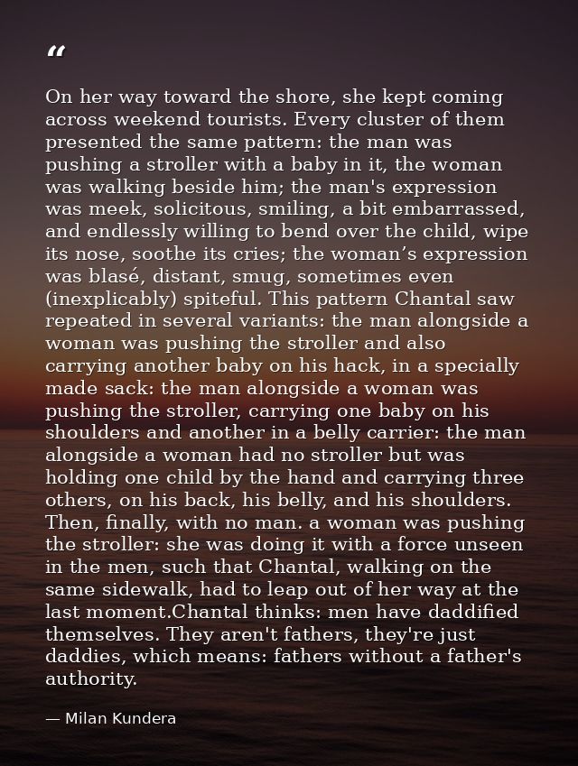 On her way toward the shore, she kept coming across weekend tourists. Every cluster of them presented the same pattern:  — Milan Kundera