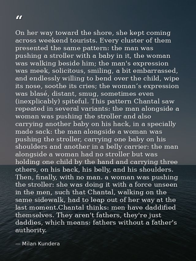 On her way toward the shore, she kept coming across weekend tourists. Every cluster of them presented the same pattern:  — Milan Kundera