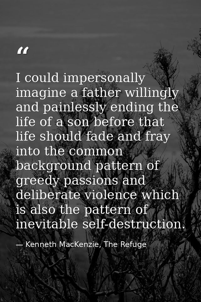 I could impersonally imagine a father willingly and painlessly ending the life of a son before that life should fade and — Kenneth MacKenzie, The Refuge