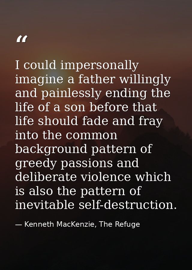I could impersonally imagine a father willingly and painlessly ending the life of a son before that life should fade and — Kenneth MacKenzie, The Refuge