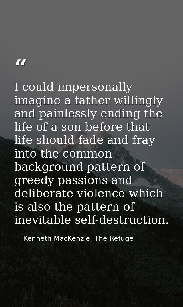 I could impersonally imagine a father willingly and painlessly ending the life of a son before that life should fade and — Kenneth MacKenzie, The Refuge