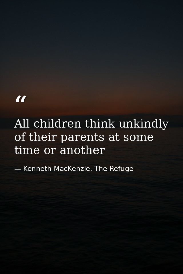 All children think unkindly of their parents at some time or another — Kenneth MacKenzie, The Refuge