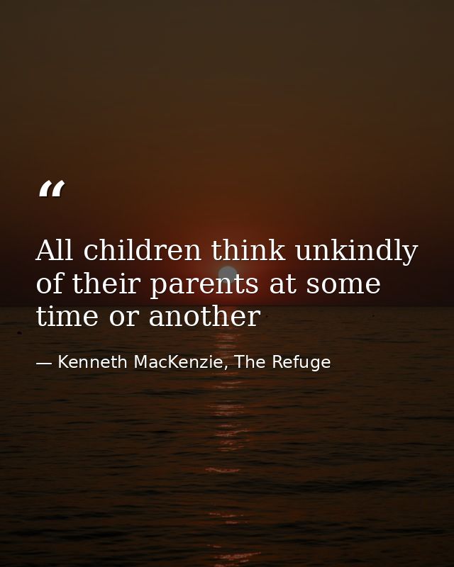 All children think unkindly of their parents at some time or another — Kenneth MacKenzie, The Refuge