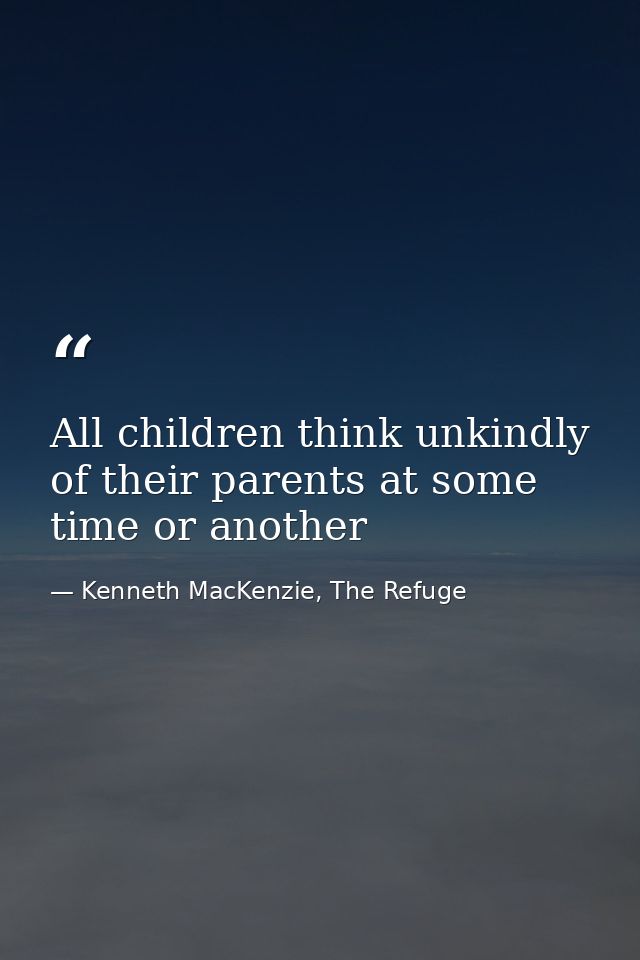 All children think unkindly of their parents at some time or another — Kenneth MacKenzie, The Refuge