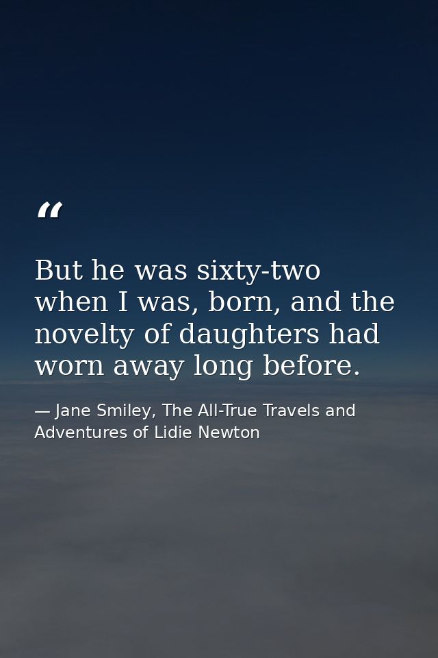 But he was sixty-two when I was, born, and the novelty of daughters had worn away long before. — Jane Smiley, The All-True Travels and Adventures of Lidie Newton