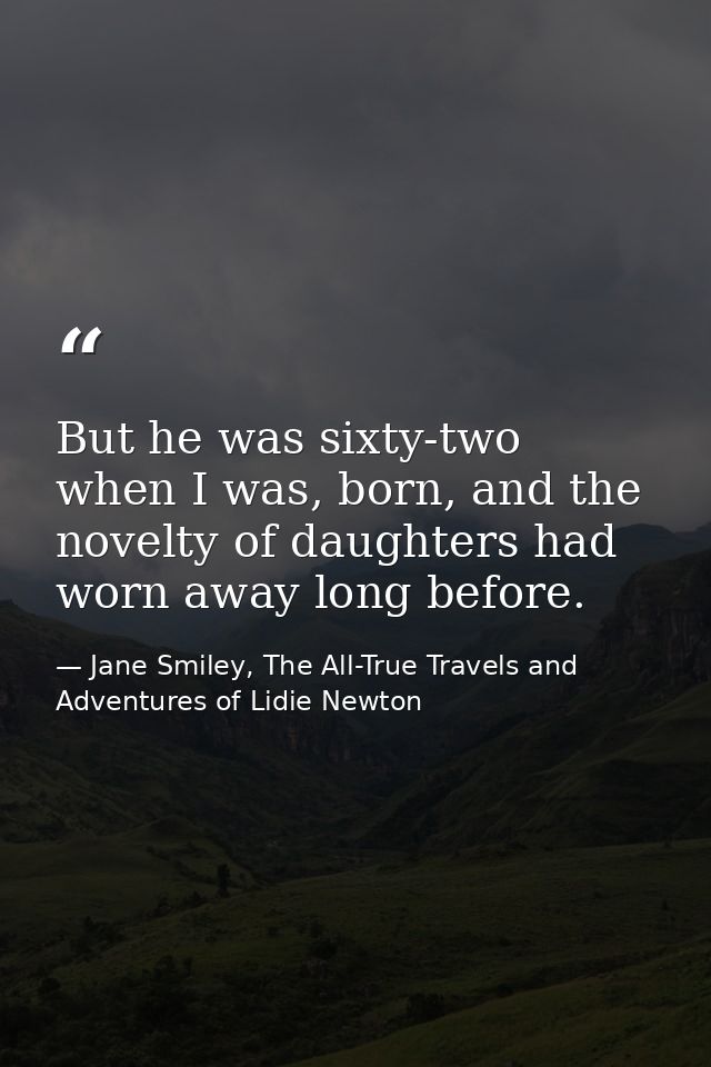 But he was sixty-two when I was, born, and the novelty of daughters had worn away long before. — Jane Smiley, The All-True Travels and Adventures of Lidie Newton