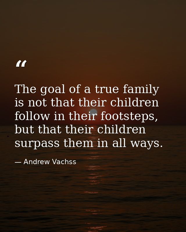 The goal of a true family is not that their children follow in their footsteps, but that their children surpass them in  — Andrew Vachss