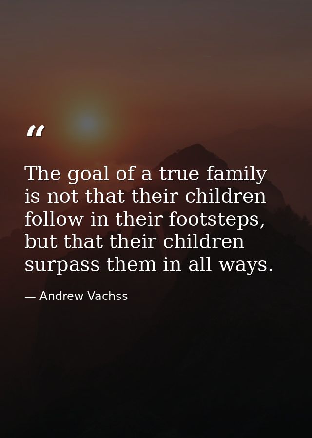 The goal of a true family is not that their children follow in their footsteps, but that their children surpass them in  — Andrew Vachss