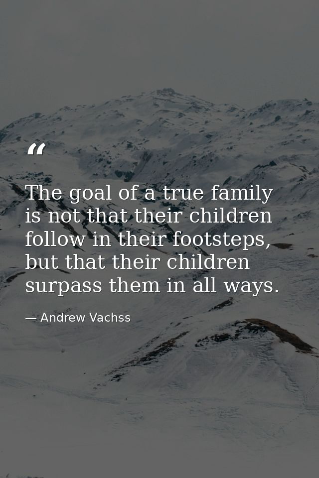 The goal of a true family is not that their children follow in their footsteps, but that their children surpass them in  — Andrew Vachss
