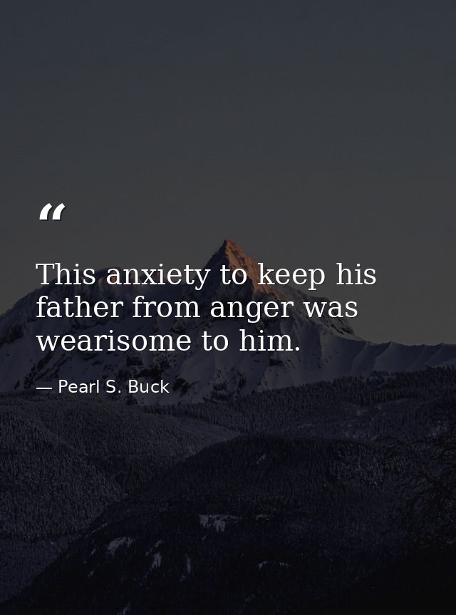 This anxiety to keep his father from anger was wearisome to him. — Pearl S. Buck