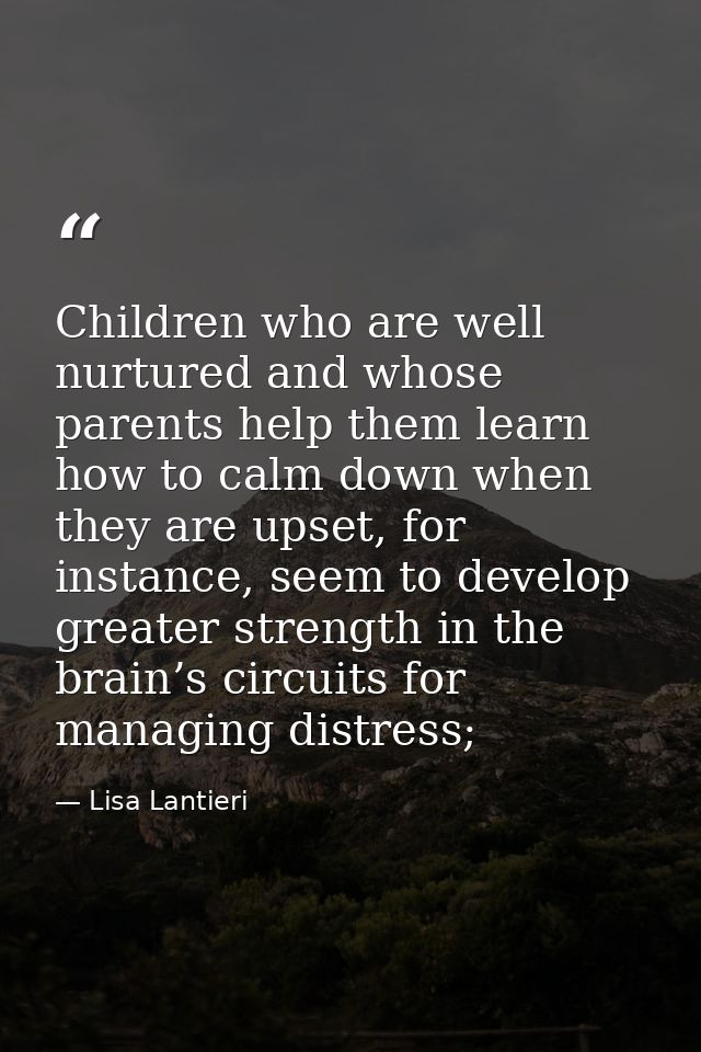 Children who are well nurtured and whose parents help them learn how to calm down when they are upset, for instance, see — Lisa Lantieri