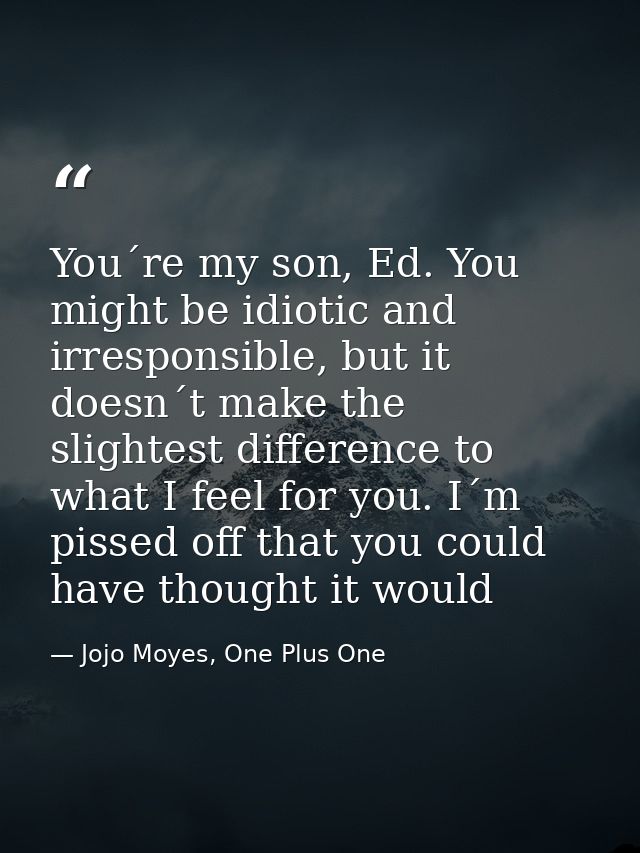 You´re my son, Ed. You might be idiotic and irresponsible, but it doesn´t make the slightest difference to what I feel f — Jojo Moyes, One Plus One