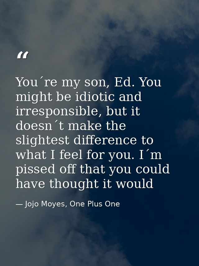 You´re my son, Ed. You might be idiotic and irresponsible, but it doesn´t make the slightest difference to what I feel f — Jojo Moyes, One Plus One