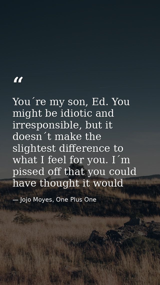 You´re my son, Ed. You might be idiotic and irresponsible, but it doesn´t make the slightest difference to what I feel f — Jojo Moyes, One Plus One