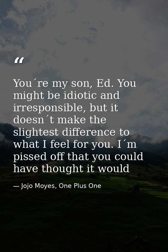 You´re my son, Ed. You might be idiotic and irresponsible, but it doesn´t make the slightest difference to what I feel f — Jojo Moyes, One Plus One