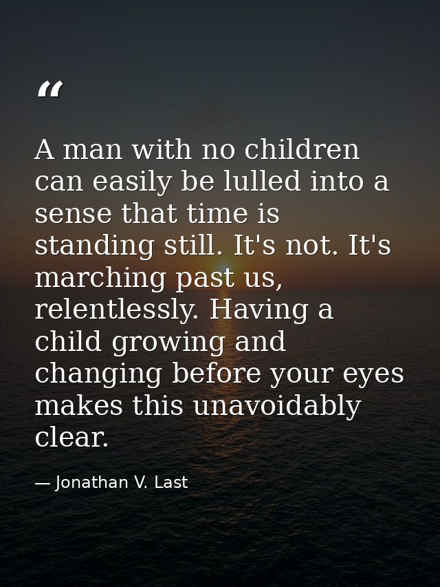 A man with no children can easily be lulled into a sense that time is standing still. It's not. It's marching past us, r — Jonathan V. Last