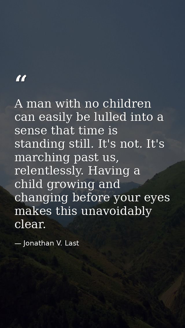 A man with no children can easily be lulled into a sense that time is standing still. It's not. It's marching past us, r — Jonathan V. Last