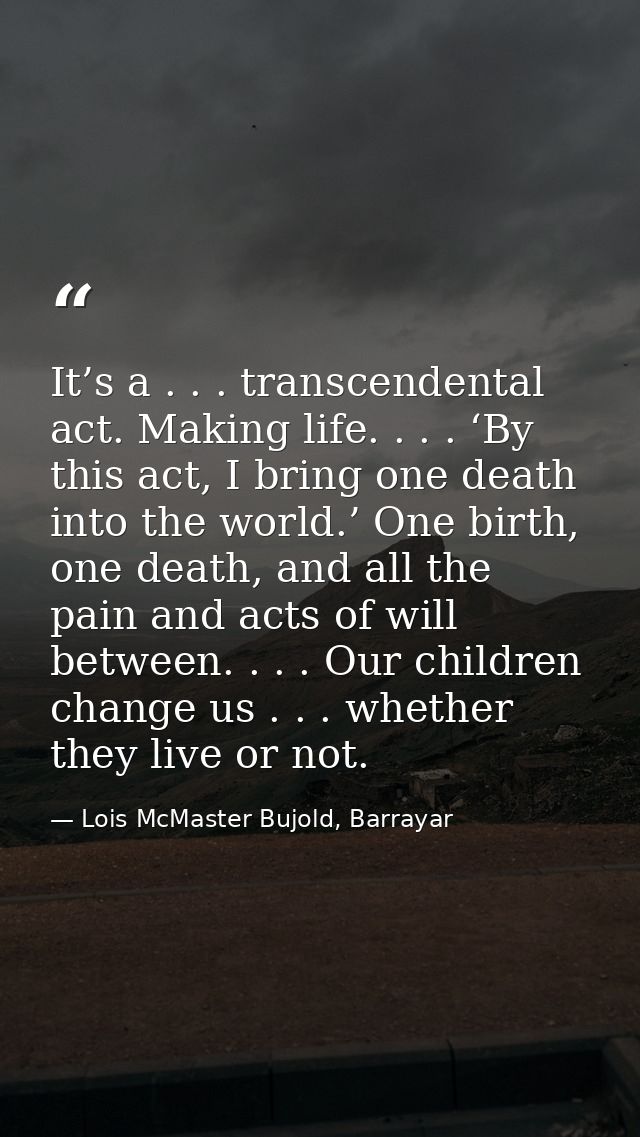 It’s a . . . transcendental act. Making life. . . . ‘By this act, I bring one death into the world.’ One birth, one deat — Lois McMaster Bujold, Barrayar