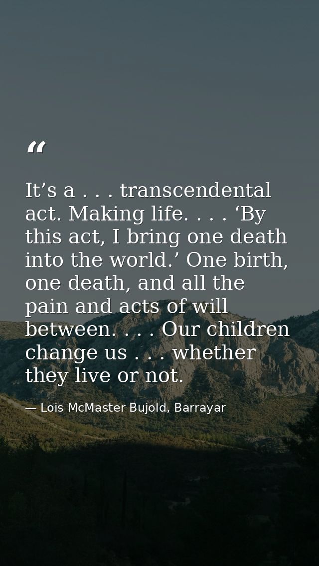 It’s a . . . transcendental act. Making life. . . . ‘By this act, I bring one death into the world.’ One birth, one deat — Lois McMaster Bujold, Barrayar
