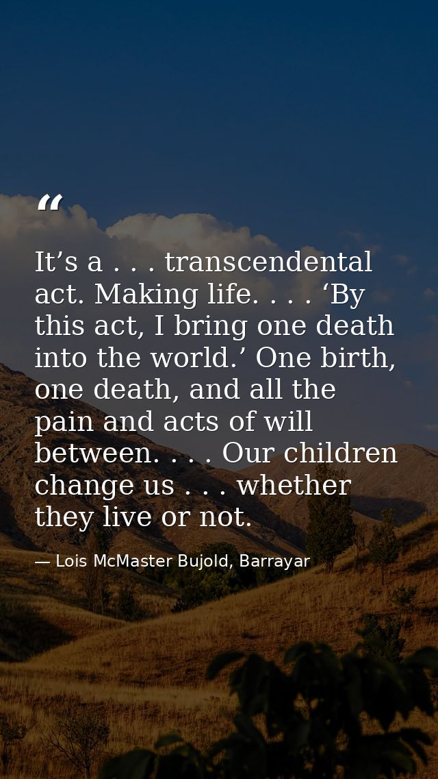 It’s a . . . transcendental act. Making life. . . . ‘By this act, I bring one death into the world.’ One birth, one deat — Lois McMaster Bujold, Barrayar