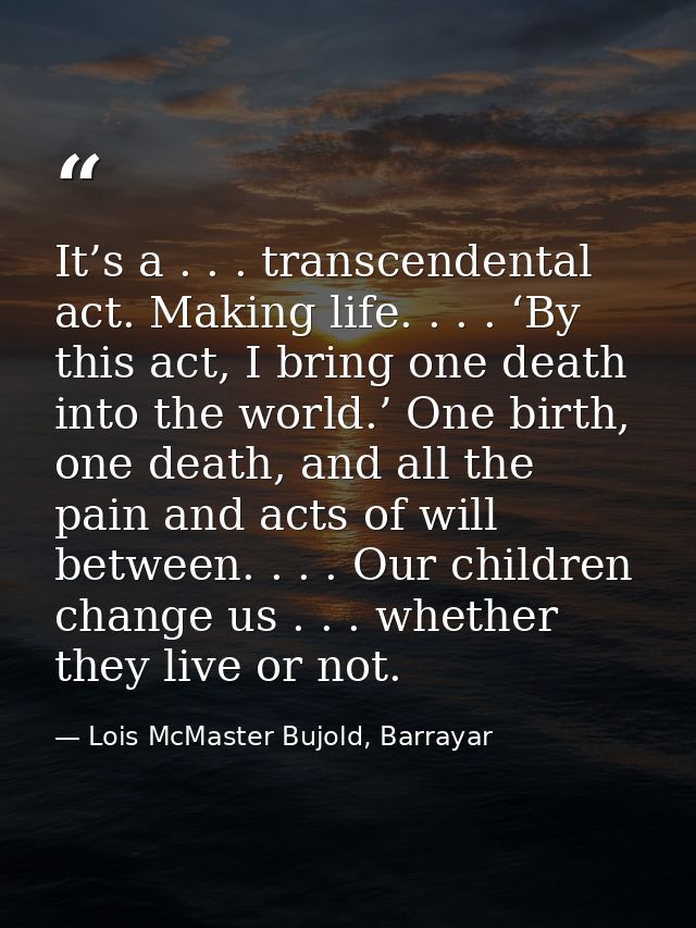 It’s a . . . transcendental act. Making life. . . . ‘By this act, I bring one death into the world.’ One birth, one deat — Lois McMaster Bujold, Barrayar