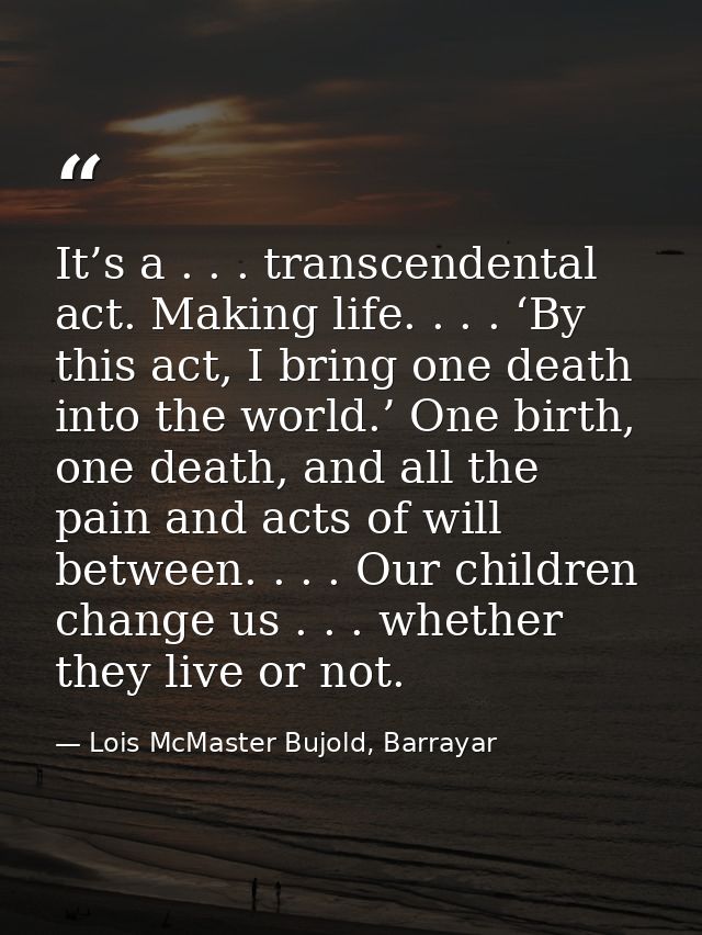 It’s a . . . transcendental act. Making life. . . . ‘By this act, I bring one death into the world.’ One birth, one deat — Lois McMaster Bujold, Barrayar
