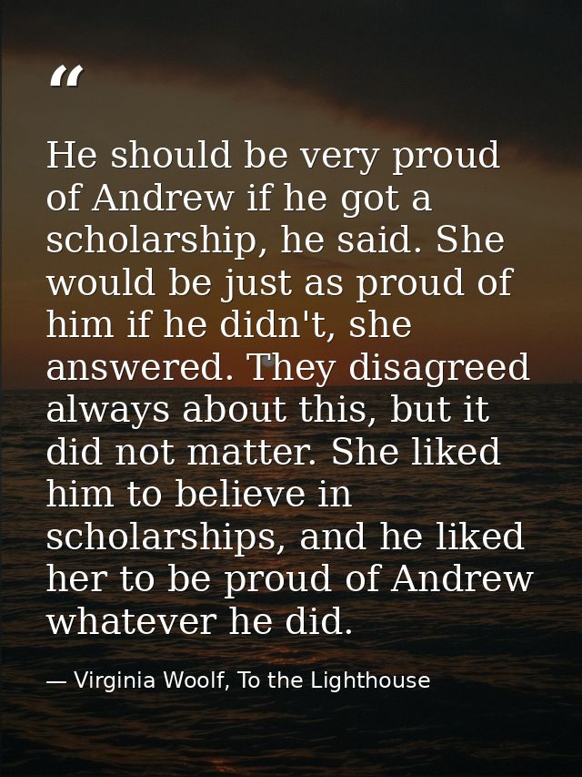 He should be very proud of Andrew if he got a scholarship, he said. She would be just as proud of him if he didn't, she  — Virginia Woolf, To the Lighthouse