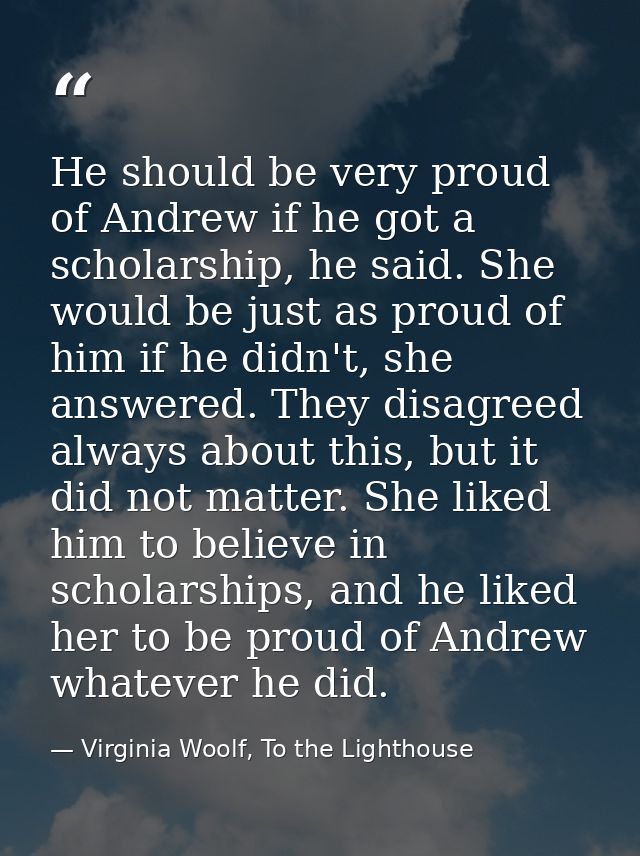 He should be very proud of Andrew if he got a scholarship, he said. She would be just as proud of him if he didn't, she  — Virginia Woolf, To the Lighthouse