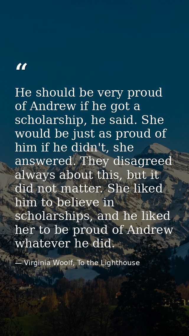 He should be very proud of Andrew if he got a scholarship, he said. She would be just as proud of him if he didn't, she  — Virginia Woolf, To the Lighthouse