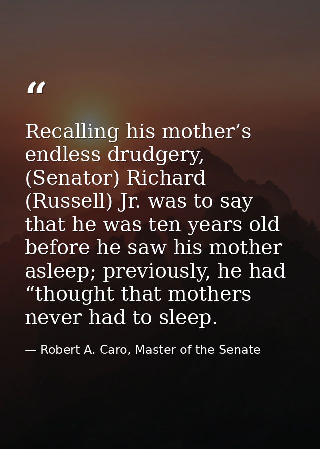Recalling his mother’s endless drudgery, (Senator) Richard (Russell) Jr. was to say that he was ten years old before he  — Robert A. Caro, Master of the Senate