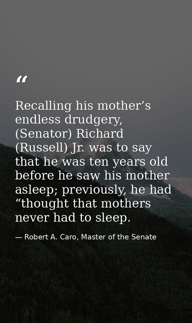 Recalling his mother’s endless drudgery, (Senator) Richard (Russell) Jr. was to say that he was ten years old before he  — Robert A. Caro, Master of the Senate