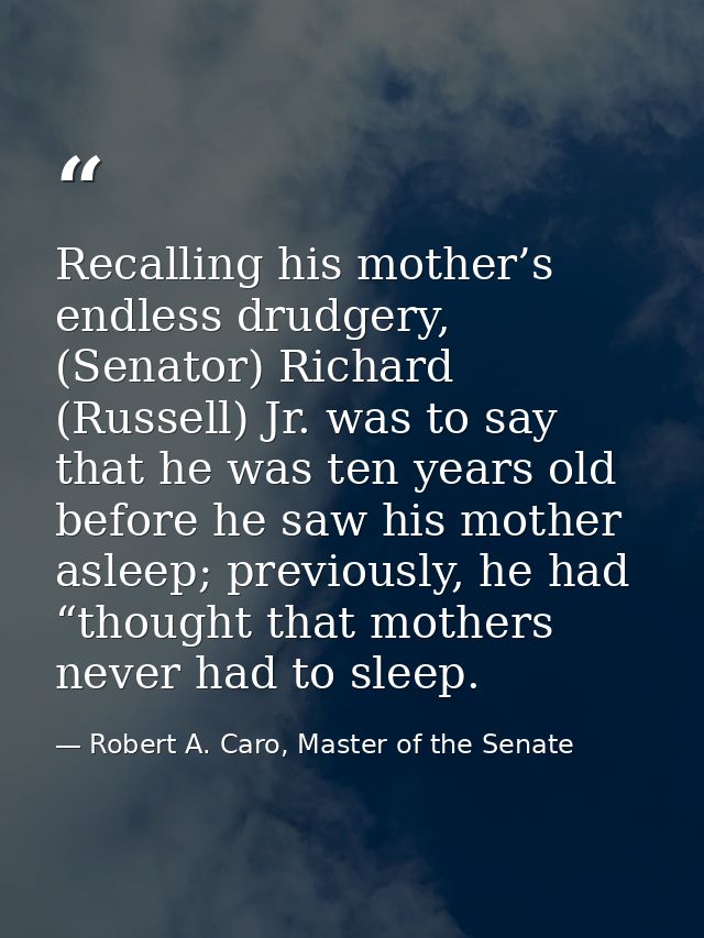 Recalling his mother’s endless drudgery, (Senator) Richard (Russell) Jr. was to say that he was ten years old before he  — Robert A. Caro, Master of the Senate