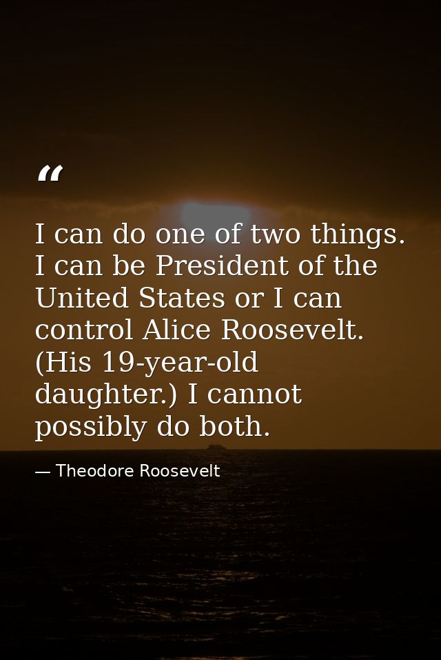 I can do one of two things. I can be President of the United States or I can control Alice Roosevelt. (His 19-year-old d — Theodore Roosevelt