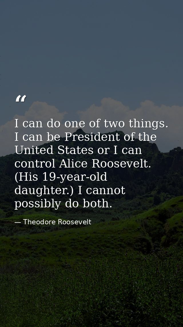 I can do one of two things. I can be President of the United States or I can control Alice Roosevelt. (His 19-year-old d — Theodore Roosevelt