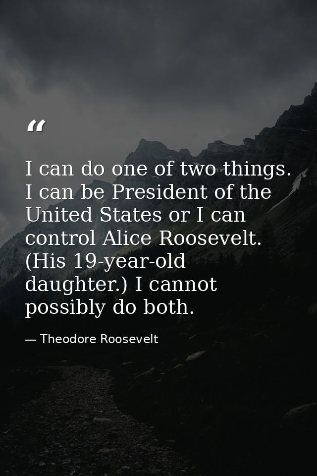 I can do one of two things. I can be President of the United States or I can control Alice Roosevelt. (His 19-year-old d — Theodore Roosevelt
