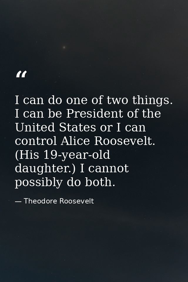 I can do one of two things. I can be President of the United States or I can control Alice Roosevelt. (His 19-year-old d — Theodore Roosevelt