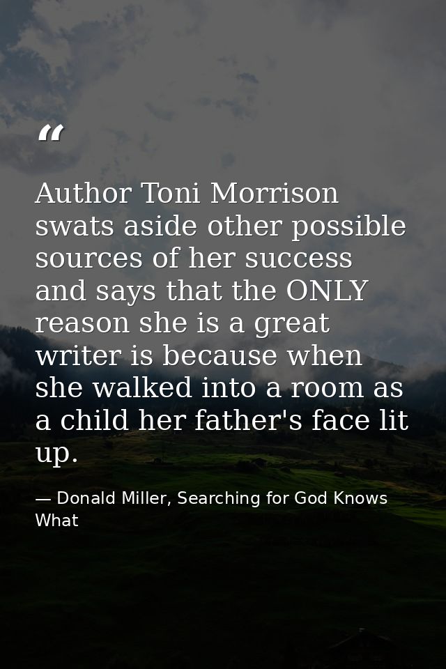 Author Toni Morrison swats aside other possible sources of her success and says that the ONLY reason she is a great writ — Donald Miller, Searching for God Knows What